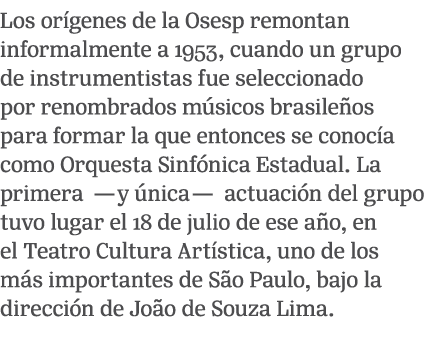 Los or genes de la Osesp remontan informalmente a 1953, cuando un grupo de instrumentistas fue seleccionado por renom...