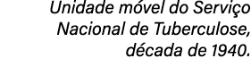 Unidade m vel do Servi o Nacional de Tuberculose, d cada de 1940.