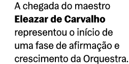 A chegada do maestro Eleazar de Carvalho representou o in cio de uma fase de afirma o e crescimento da Orquestra.