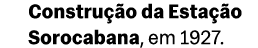 Constru o da Esta  o Sorocabana, em 1927.