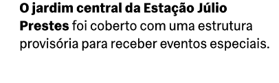 O jardim central da Esta o J lio Prestes foi coberto com uma estrutura provis ria para receber eventos especiais.